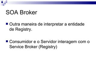 SOA Broker Outra maneira de interpretar a entidade de Registry. Consumidor e o Servidor interagem com o Service Broker (Registry) 