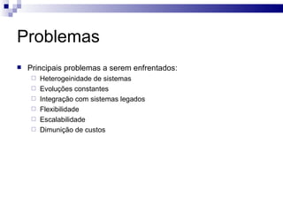 Problemas Principais problemas a serem enfrentados: Heterogeinidade de sistemas Evoluções constantes Integração com sistemas legados Flexibilidade Escalabilidade Dimunição de custos 