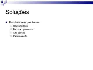 Soluções Resolvendo os problemas: Reusabilidade Baixo acoplamento Alta coesão Padronização 