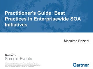 Notes accompany this presentation. Please select Notes Page view.
These materials can be reproduced only with written approval from Gartner.
Such approvals must be requested via e-mail: vendor.relations@gartner.com.
Gartner is a registered trademark of Gartner, Inc. or its affiliates.
Practitioner's Guide: Best
Practices in Enterprisewide SOA
Initiatives
Massimo Pezzini
 