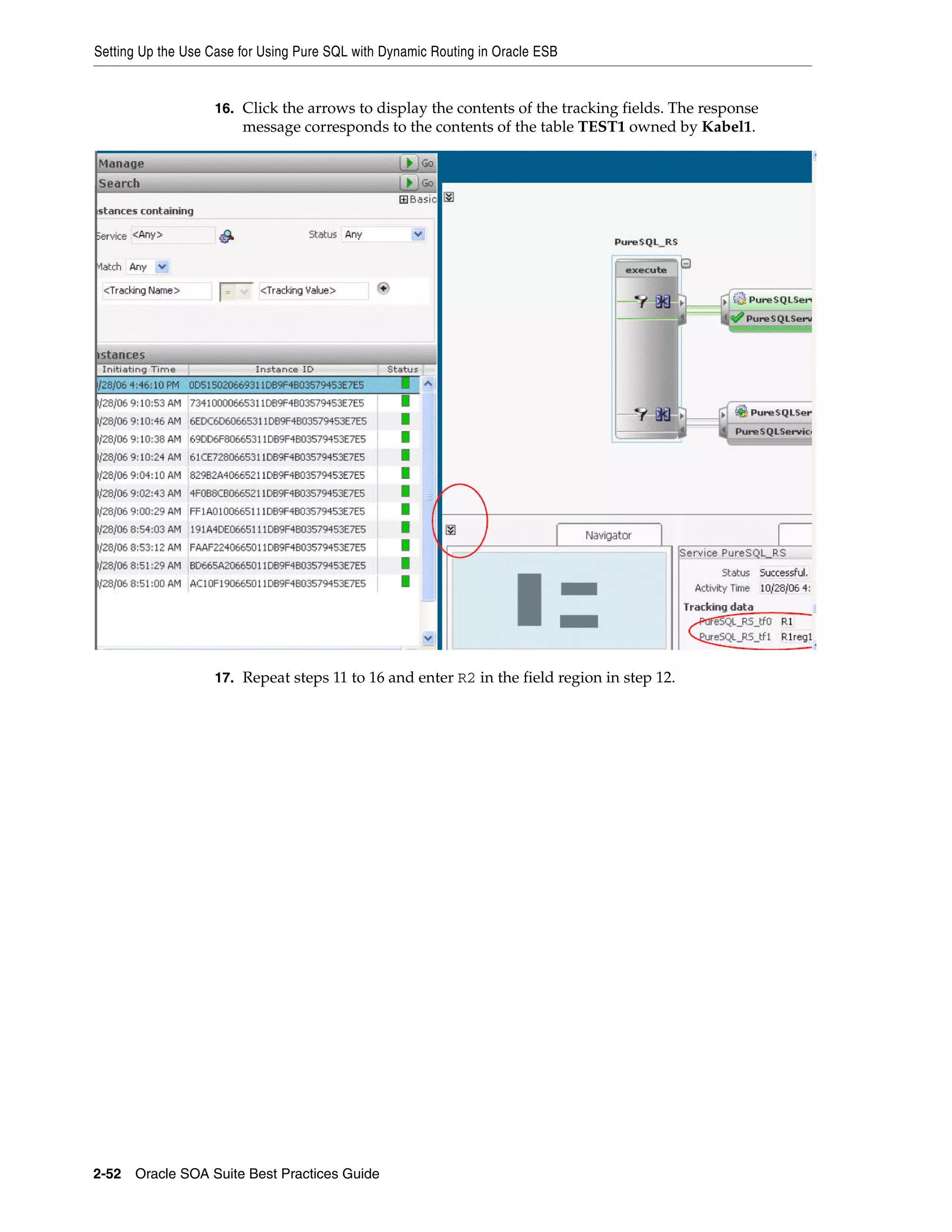 Setting Up the Use Case for Using Pure SQL with Dynamic Routing in Oracle ESB


                    16. Click the arrows to display the contents of the tracking fields. The response
                        message corresponds to the contents of the table TEST1 owned by Kabel1.




                    17. Repeat steps 11 to 16 and enter R2 in the field region in step 12.




2-52 Oracle SOA Suite Best Practices Guide
 