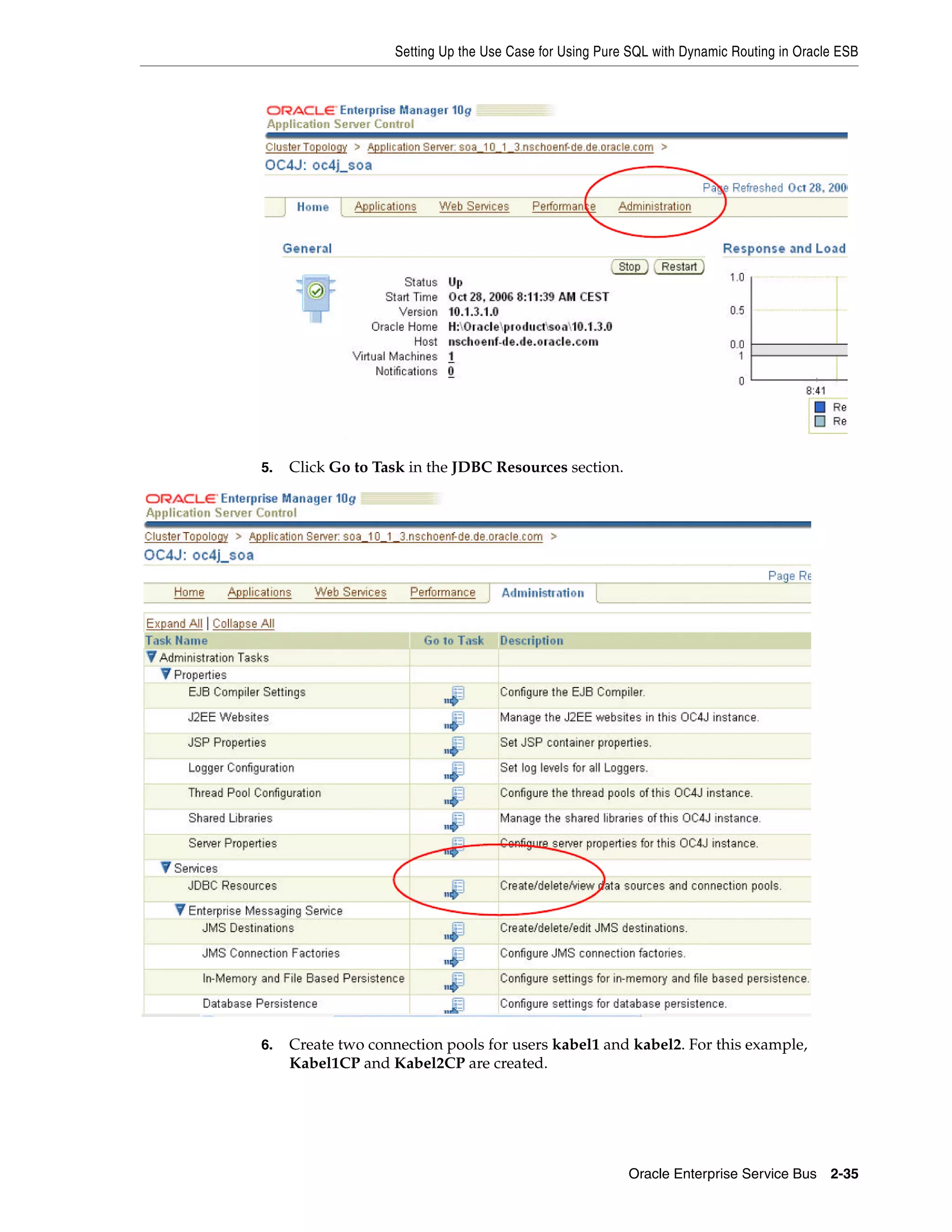 Setting Up the Use Case for Using Pure SQL with Dynamic Routing in Oracle ESB




5.   Click Go to Task in the JDBC Resources section.




6.   Create two connection pools for users kabel1 and kabel2. For this example,
     Kabel1CP and Kabel2CP are created.




                                                          Oracle Enterprise Service Bus 2-35
 