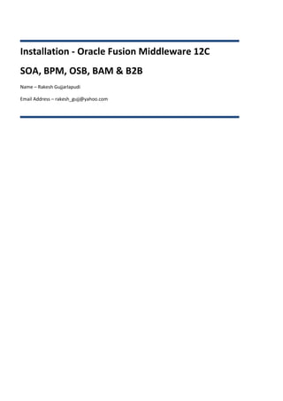 Installation - Oracle Fusion Middleware 12C
SOA, BPM, OSB, BAM & B2B
Name – Rakesh Gujjarlapudi
Email Address – rakesh_gujj@yahoo.com
 