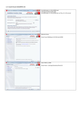 1.4 Install Oracle SOA/BPM 12C
[oracle@soabpm-vm SOA_BPM]$ pwd
/u01/app12/software/SOA_BPM
[oracle@soabpm-vm SOA_BPM]$ java -jar fmw_12.1.3.0.0_soa.jar
Welcome Screen
Oracle Fusion Middleware 12C SOA Suite & BPM
Select ORACLE_HOME
Oracle Home = /u01/app12/products/fmw1213
 
