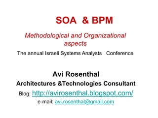 1    SOA  &BPM Methodological and Organizational aspects The annual Israeli Systems Analysts  Conference 2011 Avi Rosenthal   Architectures &Technologies Consultant Blog: http://avirosenthal.blogspot.com/ e-mail: avi.rosenthal@gmail.com 