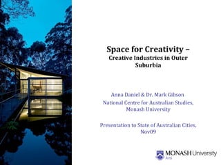 Space for Creativity –
Creative Industries in Outer
Suburbia
Anna Daniel & Dr. Mark Gibson
National Centre for Australian Studies,
Monash University
Presentation to State of Australian Cities,
Nov09
 