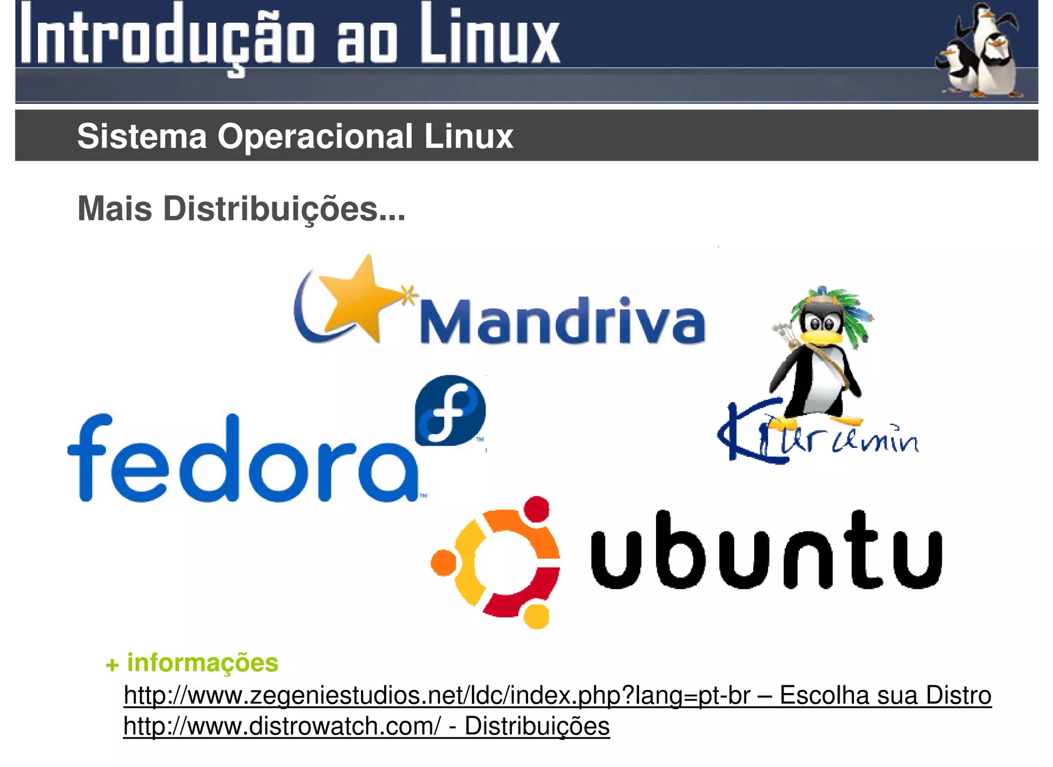 Sistema Operacional Linux

Mais Distribuições...




 + informações
   http://www.zegeniestudios.net/ldc/index.php?lang=pt-br – Escolha sua Distro
  http://www.distrowatch.com/ - Distribuições
 