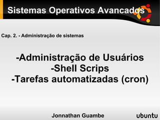Sistemas Operativos Avancados

Cap. 2. - Administração de sistemas



     -Administração de Usuários
             -Shell Scrips
    -Tarefas automatizadas (cron)


                     Jonnathan Guambe
 