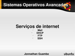 Sistemas Operativos Avancados




     Serviços de internet
                 
                      Mail
             
                     DHCP
                 
                      FTP
                 
                      SSH




                      
         Jonnathan Guambe
 