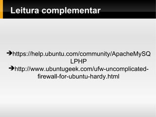 Leitura complementar



https://help.ubuntu.com/community/ApacheMySQ
                        LPHP
http://www.ubuntugeek.com/ufw-uncomplicated-
           firewall-for-ubuntu-hardy.html
 