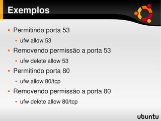 Exemplos
   Permitindo porta 53
       ufw allow 53
   Removendo permissão a porta 53
       ufw delete allow 53
   Permitindo porta 80
       ufw allow 80/tcp
   Removendo permissão a porta 80
       ufw delete allow 80/tcp
                                   
 