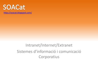 Intranet/Internet/Extranet Sistemes d’informació i comunicació Corporatius SOACat http://soacat.blogspot.com/ 