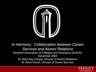 In Harmony:  Collaboration between Career Services and Alumni RelationsSouthern Association of Colleges and Employers (SoACE) December 2009 Dr. Mary Kay Cooper, Director of Alumni Relations Dr. Brian Hirsch, Director of Career Services 