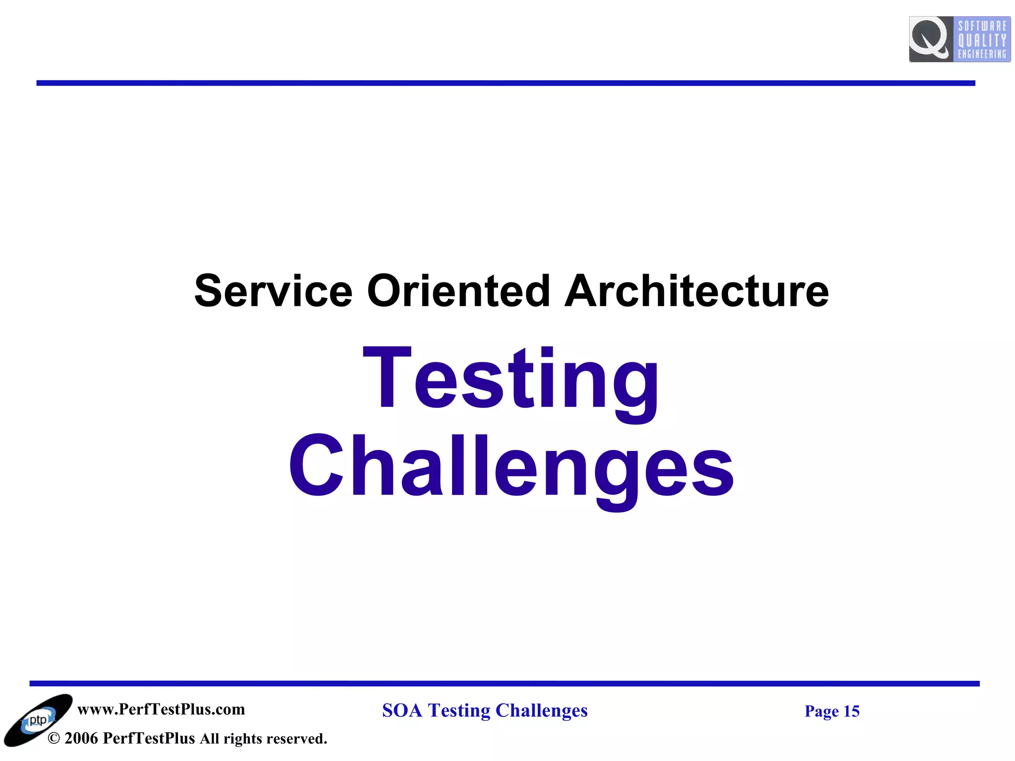 Service Oriented Architecture

                                   Testing
                                  Challenges

    www.PerfTestPlus.com                   SOA Testing Challenges   Page 15
© 2006 PerfTestPlus All rights reserved.
 