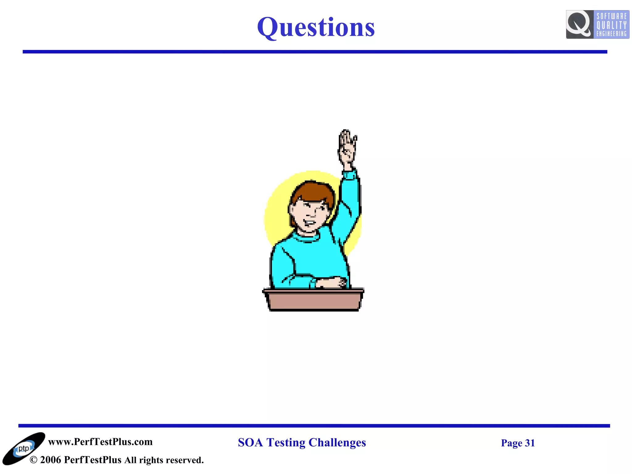 Questions




    www.PerfTestPlus.com                   SOA Testing Challenges   Page 31
© 2006 PerfTestPlus All rights reserved.
 