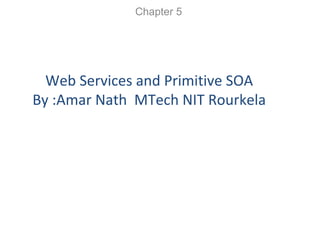 Web Services and Primitive SOA
By :Amar Nath MTech NIT Rourkela
Chapter 5
 