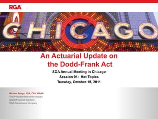 An Actuarial Update on
                               the Dodd-Frank Act
                                    SOA Annual Meeting in Chicago
                                       Session 91: Hot Topics
                                      Tuesday, October 18, 2011


Michael Frings, FSA, CFA, MAAA
Vice-President and Senior Actuary
Global Financial Solutions
RGA Reinsurance Company
 
