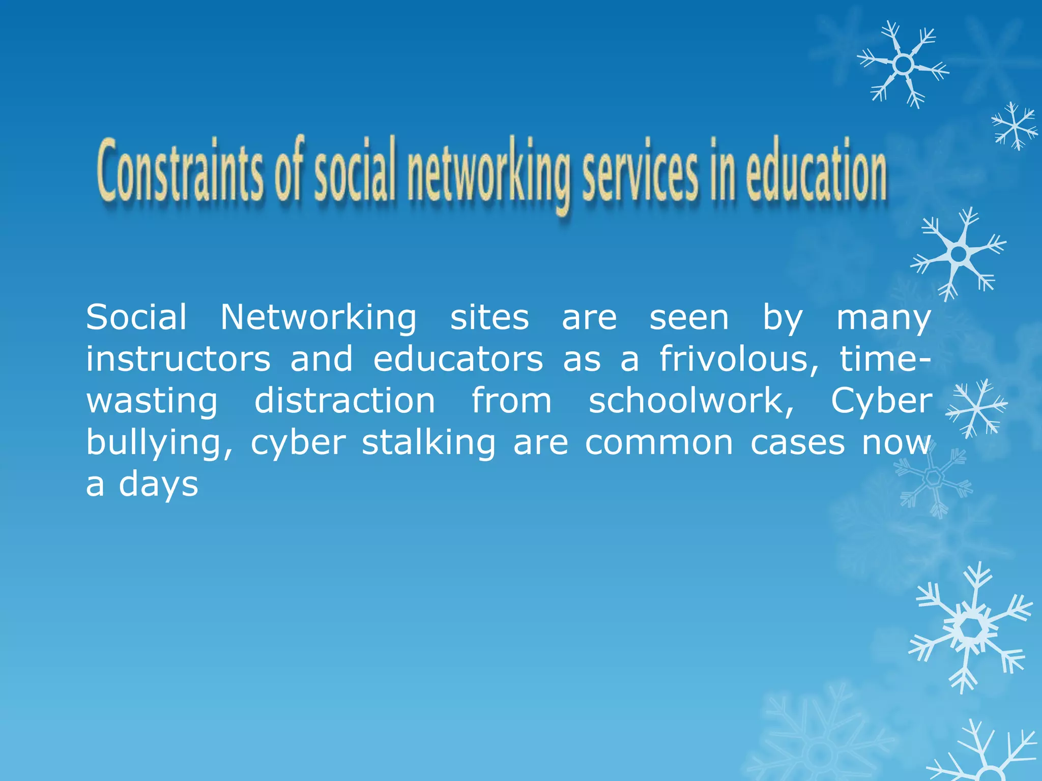 Social Networking sites are seen by many
instructors and educators as a frivolous, time-
wasting distraction from schoolwork, Cyber
bullying, cyber stalking are common cases now
a days
 