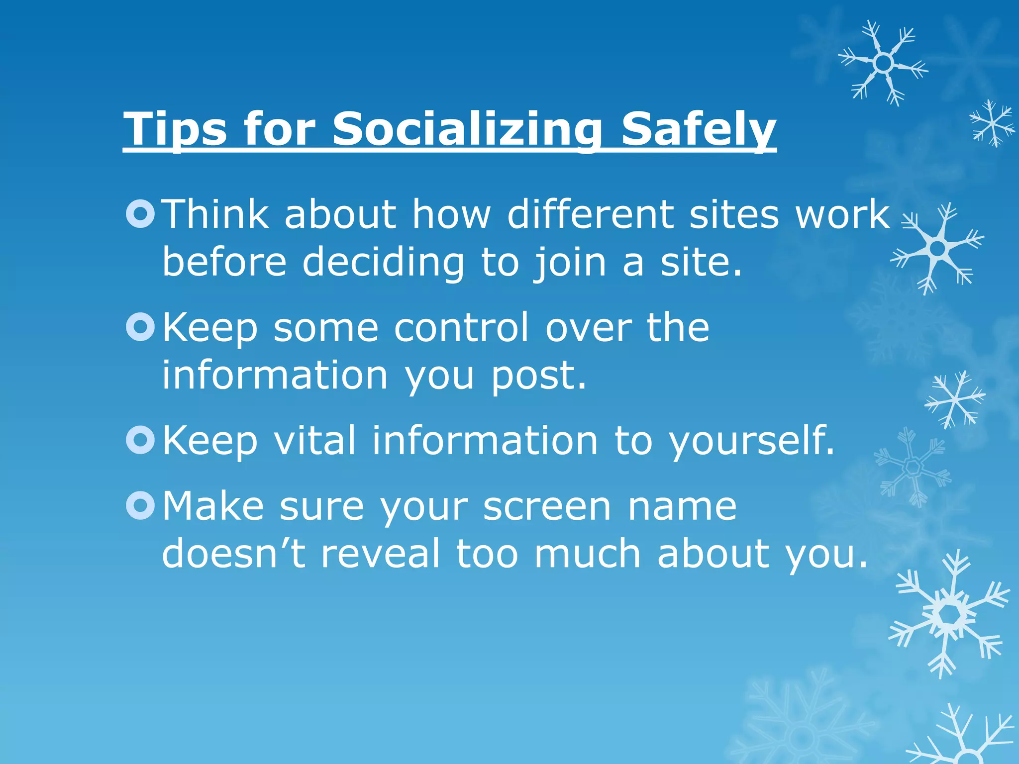 Tips for Socializing Safely
Think about how different sites work
 before deciding to join a site.
Keep some control over the
 information you post.
Keep vital information to yourself.
Make sure your screen name
 doesn’t reveal too much about you.
 