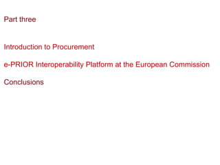 Part three


Introduction to Procurement

e-PRIOR Interoperability Platform at the European Commission

Conclusions
 