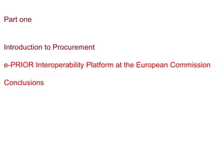 Part one


Introduction to Procurement

e-PRIOR Interoperability Platform at the European Commission

Conclusions
 
