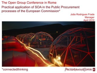 The Open Group Conference in Rome
Practical application of SOA in the Public Procurement
processes of the European Commission*
                                               João Rodrigues Frade
                                                           Manager
                                                          April 2010




*connectedthinking                         PwC
 