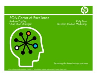 SOA Center of Excellence
  Andrew Pugsley                                                                                                    Kelly Emo
  Chief SOA Strategist                                                                            Director, Product Marketing




                                                                                            Technology for better business outcomes

© 2007 Hewlett-Packard Development Company, L.P. The information contained herein is subject to change without notice
 