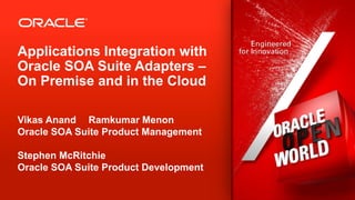 Applications Integration with
Oracle SOA Suite Adapters –
On Premise and in the Cloud

Vikas Anand Ramkumar Menon
Oracle SOA Suite Product Management

Stephen McRitchie
Oracle SOA Suite Product Development

1   Copyright © 2012, Oracle and/or its affiliates. All rights reserved.   Insert Information Protection Policy Classification from Slide 13
 