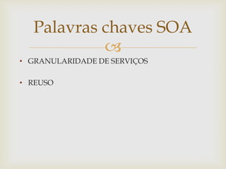
• GRANULARIDADE DE SERVIÇOS
• REUSO
Palavras chaves SOA
 