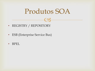 
• REGISTRY / REPOSITORY
• ESB (Enterprise Service Bus)
• BPEL
Produtos SOA
 