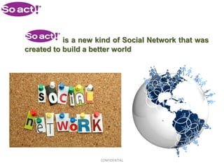 is a new kind of Social Network that was
created to build a better world




                     CONFIDENTIAL
 