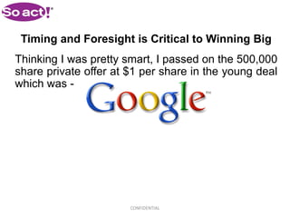 Timing and Foresight is Critical to Winning Big
Thinking I was pretty smart, I passed on the 500,000
share private offer at $1 per share in the young deal
which was -




                       CONFIDENTIAL
 