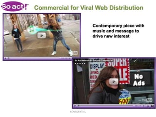 Commercial for Viral Web Distribution

                           Contemporary piece with
                           music and message to
                           drive new interest




            CONFIDENTIAL
 