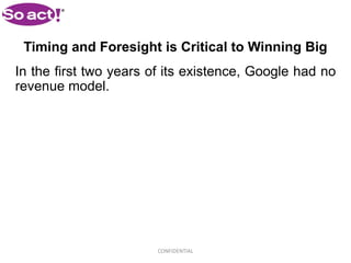 Timing and Foresight is Critical to Winning Big
In the first two years of its existence, Google had no
revenue model.




                        CONFIDENTIAL
 
