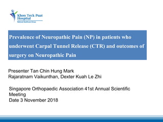 Prevalence of Neuropathic Pain (NP) in patients who
underwent Carpal Tunnel Release (CTR) and outcomes of
surgery on Neuropathic Pain
Singapore Orthopaedic Association 41st Annual Scientific
Meeting
Date 3 November 2018
Presenter Tan Chin Hung Mark
Rajaratnam Vaikunthan, Dexter Kuah Le Zhi
 