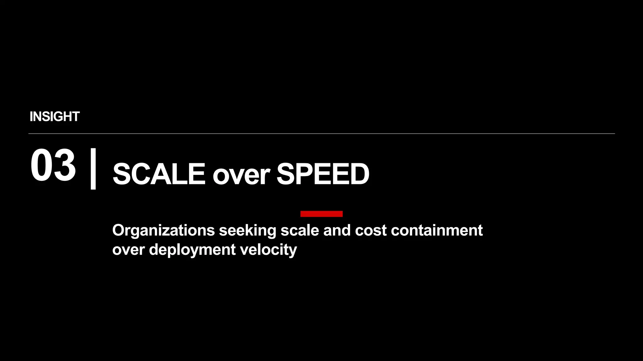 03 |
Organizations seeking scale and cost containment
over deployment velocity
INSIGHT
SCALE over SPEED
 