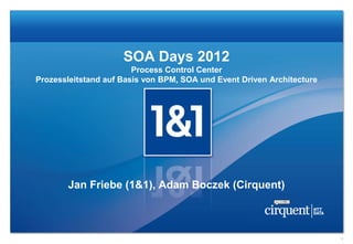 SOA Days 2012
                        Process Control Center
Prozessleitstand auf Basis von BPM, SOA und Event Driven Architecture




       Jan Friebe (1&1), Adam Boczek (Cirquent)



                                                                        1
 