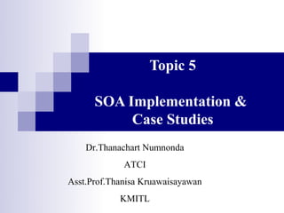 Topic 5

      SOA Implementation &
           Case Studies
     Dr.Thanachart Numnonda
              ATCI
Asst.Prof.Thanisa Kruawaisayawan
             KMITL
 