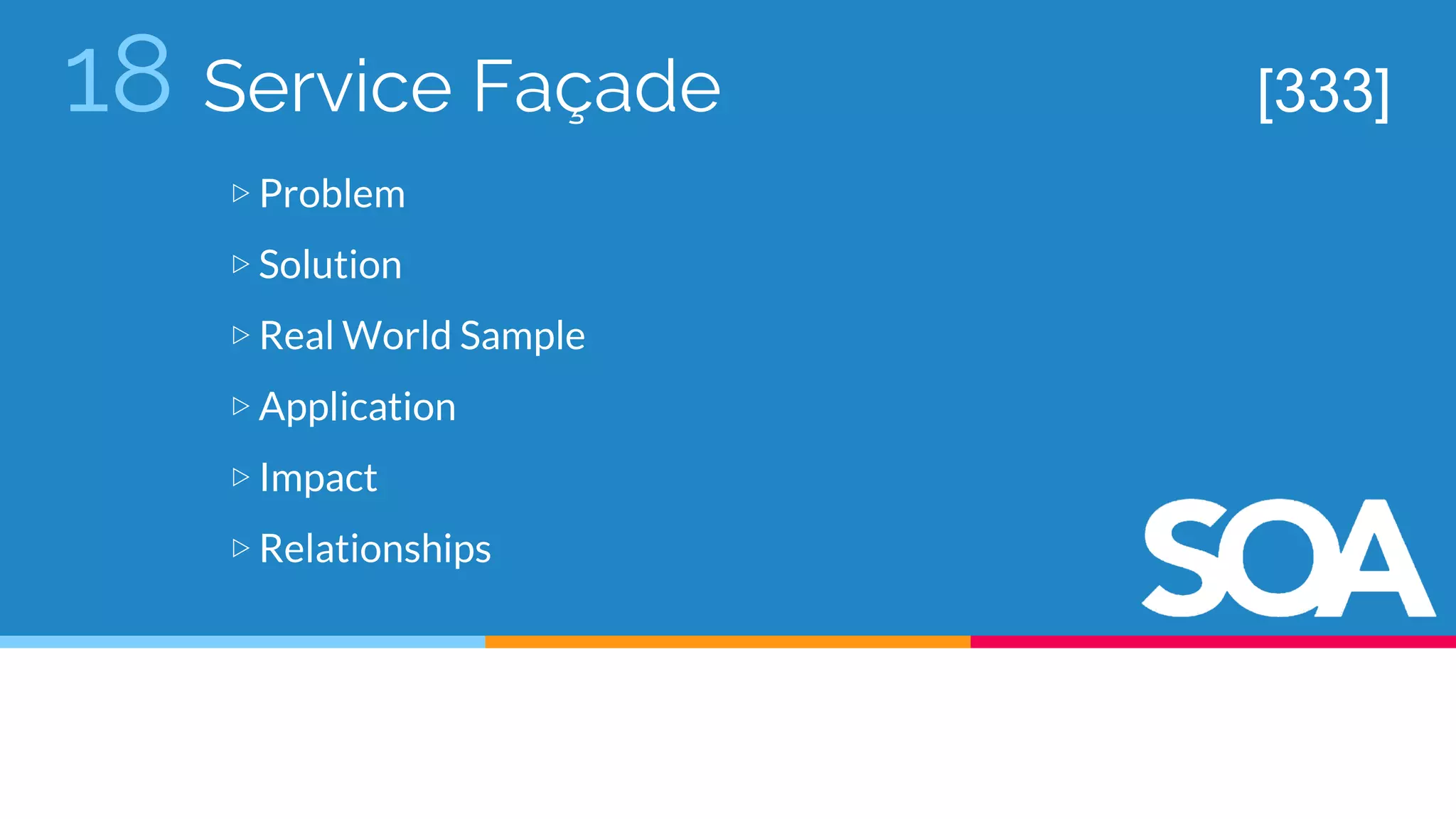 18 Service Façade
▷ Problem
▷ Solution
▷ Real World Sample
▷ Application
▷ Impact
▷ Relationships
[333]
 
