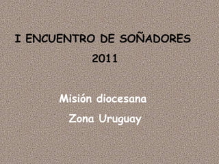 I ENCUENTRO DE SOÑADORES  2011 Misión diocesana  Zona Uruguay 