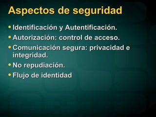 Aspectos de seguridad Identificación y Autentificación. Autorización: control de acceso. Comunicación segura: privacidad e integridad. No repudiación. Flujo de identidad 