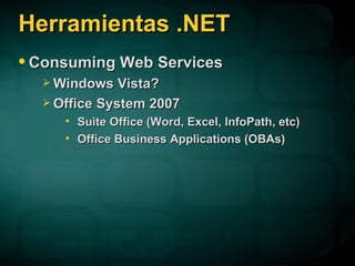 Herramientas .NET Consuming Web Services Windows Vista? Office System 2007 Suite Office (Word, Excel, InfoPath, etc) Office Business Applications (OBAs) 
