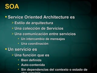 SOA Service Oriented Architecture es Estilo de arquitectura Una colección de Servicios Una comunicación entre servicios Un intercambio de mensajes Una coordinación Un servicio es Una función que es Bien definida Auto-contenida Sin dependencias del contexto o estado de otro servicio 