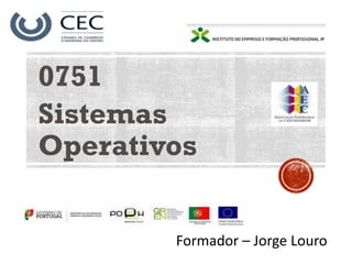 0751
Sistemas
Operativos
Formador – Jorge Louro
 