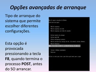 Opções avançadas de arranque
Tipo de arranque do
sistema que permite
escolher diferentes
configurações.
Esta opção é
provocada
pressionando a tecla
F8, quando termina o
processo POST, antes
do SO arrancar.
 