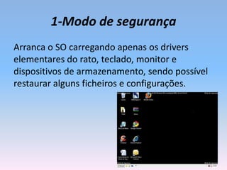 1-Modo de segurança
Arranca o SO carregando apenas os drivers
elementares do rato, teclado, monitor e
dispositivos de armazenamento, sendo possível
restaurar alguns ficheiros e configurações.
 