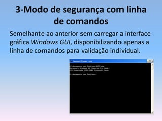 3-Modo de segurança com linha
de comandos
Semelhante ao anterior sem carregar a interface
gráfica Windows GUI, disponibilizando apenas a
linha de comandos para validação individual.
 