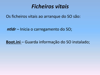 Ficheiros vitais
Os ficheiros vitais ao arranque do SO são:
ntldr – Inicia o carregamento do SO;
Boot.ini – Guarda informação do SO instalado;
 