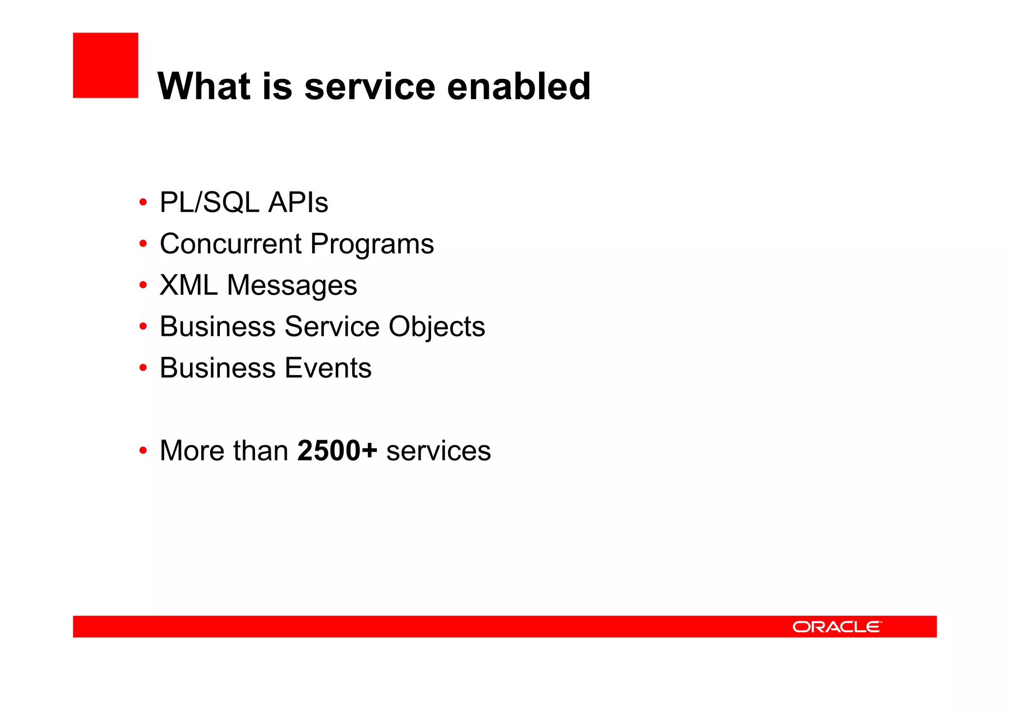 What is service enabled
• PL/SQL APIs
• Concurrent Programs
• XML Messages
• Business Service Objects
• Business Events
• More than 2500+ services
 