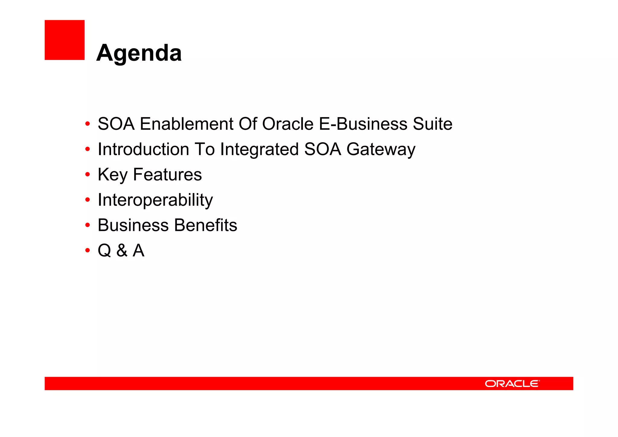Agenda
• SOA Enablement Of Oracle E-Business Suite
• Introduction To Integrated SOA Gateway
• Key Features
• Interoperability
• Business Benefits
• Q & A
 